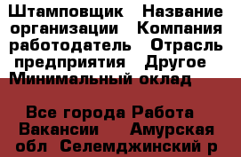 Штамповщик › Название организации ­ Компания-работодатель › Отрасль предприятия ­ Другое › Минимальный оклад ­ 1 - Все города Работа » Вакансии   . Амурская обл.,Селемджинский р-н